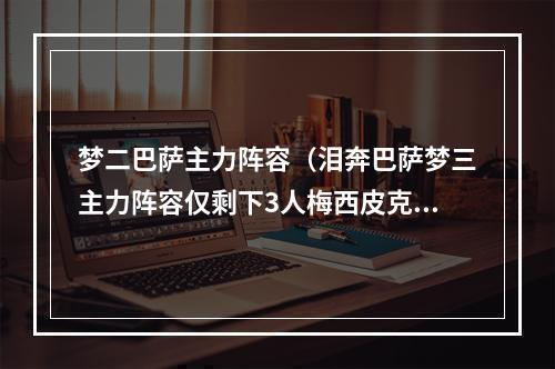 梦二巴萨主力阵容（泪奔巴萨梦三主力阵容仅剩下3人梅西皮克和布斯克茨）