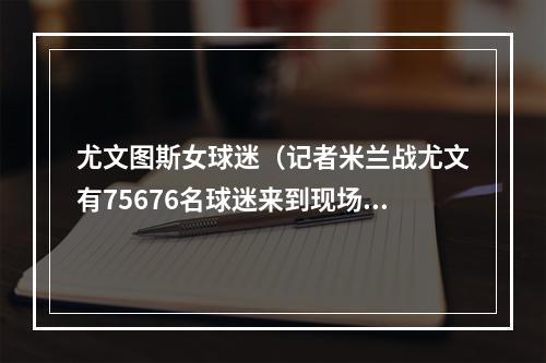 尤文图斯女球迷（记者米兰战尤文有75676名球迷来到现场）