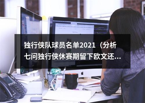 独行侠队球员名单2021（分析七问独行侠休赛期留下欧文还是先签后换湖人还要欧文）