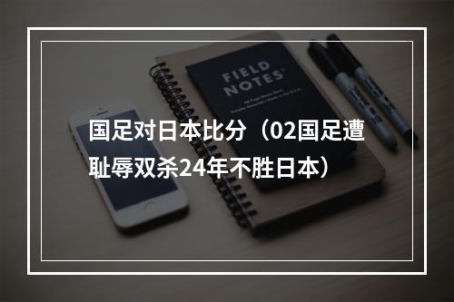 国足对日本比分（02国足遭耻辱双杀24年不胜日本）