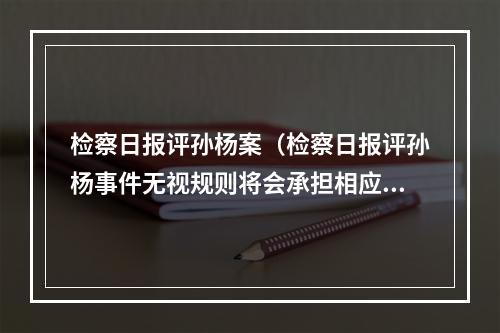 检察日报评孙杨案（检察日报评孙杨事件无视规则将会承担相应后果）