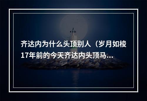 齐达内为什么头顶别人（岁月如梭17年前的今天齐达内头顶马特拉齐）