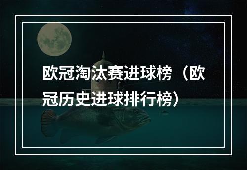 欧冠淘汰赛进球榜（欧冠历史进球排行榜）