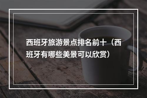 西班牙旅游景点排名前十（西班牙有哪些美景可以欣赏）
