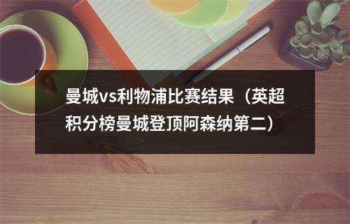 曼城vs利物浦比赛结果（英超积分榜曼城登顶阿森纳第二）