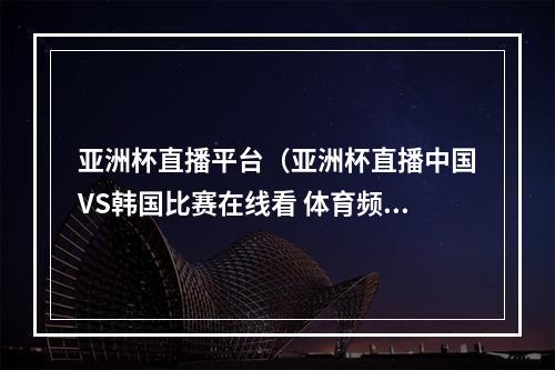 亚洲杯直播平台（亚洲杯直播中国VS韩国比赛在线看 体育频道观看地址）