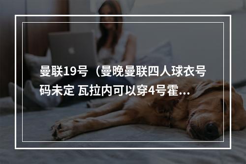 曼联19号（曼晚曼联四人球衣号码未定 瓦拉内可以穿4号霍伊伦可能穿17号）