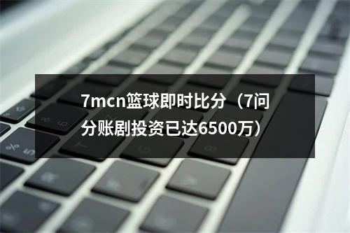 7mcn篮球即时比分（7问分账剧投资已达6500万）