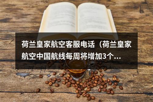 荷兰皇家航空客服电话（荷兰皇家航空中国航线每周将增加3个航班）