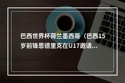 巴西世界杯荷兰墨西哥（巴西15岁前锋恩德里克在U17邀请赛中出战4场）