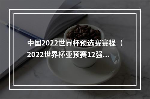 中国2022世界杯预选赛赛程（2022世界杯亚预赛12强赛中国队赛程表来了赶紧右键收藏）