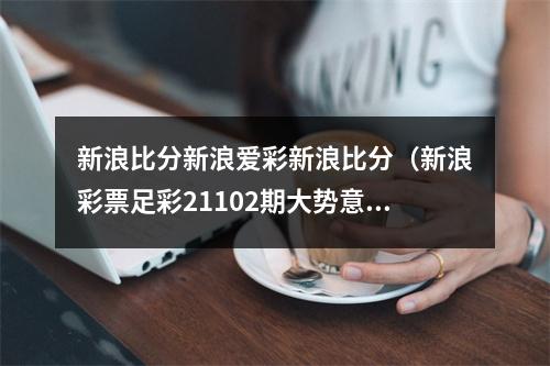 新浪比分新浪爱彩新浪比分（新浪彩票足彩21102期大势意大利坐和望赢）