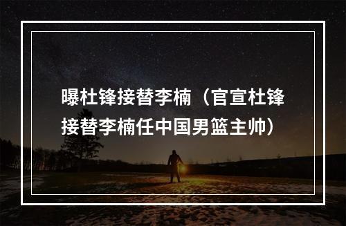 曝杜锋接替李楠（官宣杜锋接替李楠任中国男篮主帅）