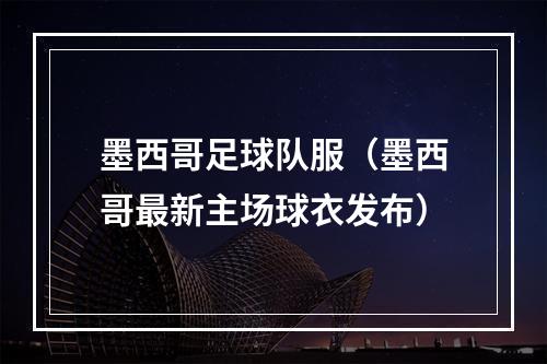 墨西哥足球队服（墨西哥最新主场球衣发布）