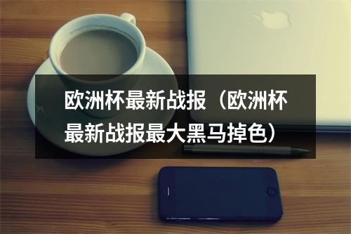 欧洲杯最新战报（欧洲杯最新战报最大黑马掉色）