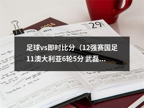 足球vs即时比分（12强赛国足11澳大利亚6轮5分 武磊点射破门救主）