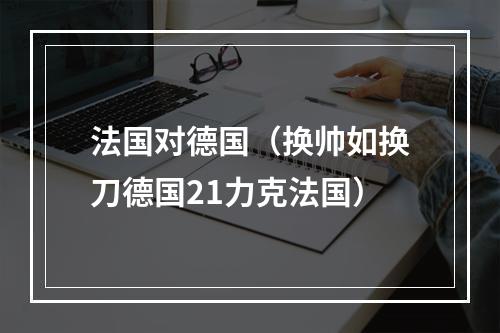 法国对德国（换帅如换刀德国21力克法国）