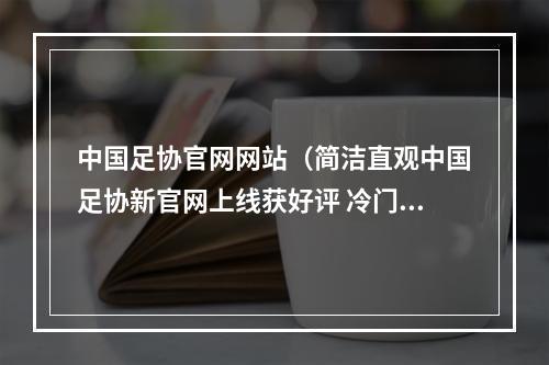 中国足协官网网站（简洁直观中国足协新官网上线获好评 冷门赛事信息应有尽有）