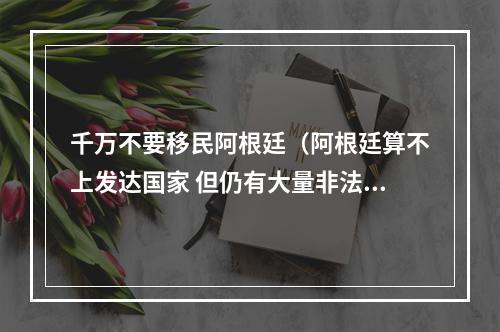 千万不要移民阿根廷（阿根廷算不上发达国家 但仍有大量非法移民阿根廷寻找工作机会）
