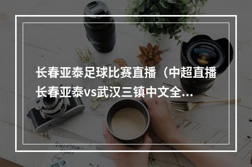 长春亚泰足球比赛直播（中超直播长春亚泰vs武汉三镇中文全程高清观看）