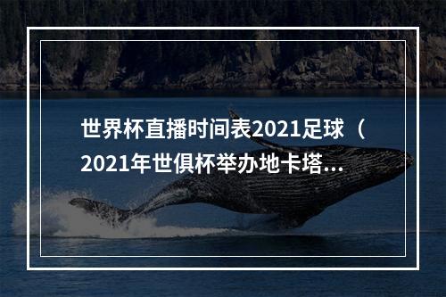 世界杯直播时间表2021足球（2021年世俱杯举办地卡塔尔世界杯赛程明日公布）