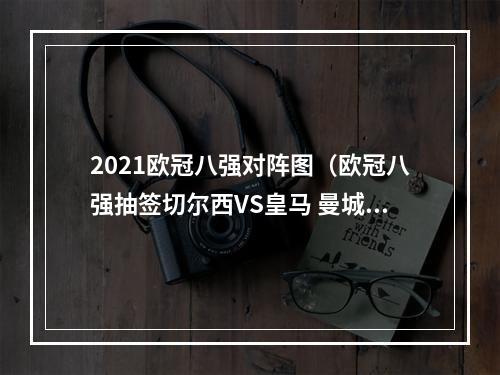 2021欧冠八强对阵图（欧冠八强抽签切尔西VS皇马 曼城PK马竞 拜仁利物浦好签）