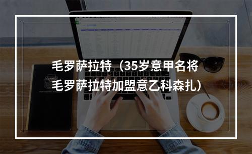 毛罗萨拉特（35岁意甲名将毛罗萨拉特加盟意乙科森扎）