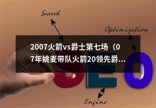 2007火箭vs爵士第七场（07年姚麦带队火箭20领先爵士）