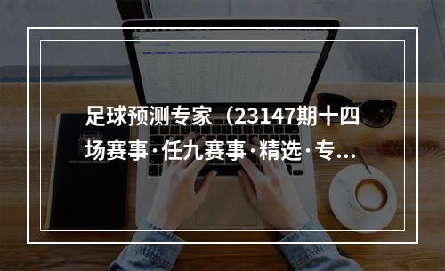 足球预测专家（23147期十四场赛事·任九赛事·精选·专家推荐单·大数据·研究分析出）