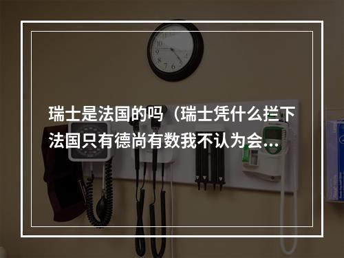 瑞士是法国的吗（瑞士凭什么拦下法国只有德尚有数我不认为会轻松击败他们）