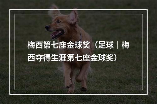 梅西第七座金球奖（足球｜梅西夺得生涯第七座金球奖）