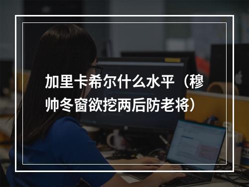 加里卡希尔什么水平（穆帅冬窗欲挖两后防老将）