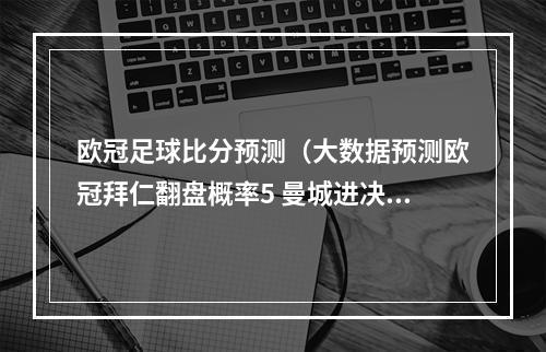 欧冠足球比分预测（大数据预测欧冠拜仁翻盘概率5 曼城进决赛67夺冠51）