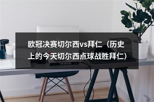 欧冠决赛切尔西vs拜仁（历史上的今天切尔西点球战胜拜仁）