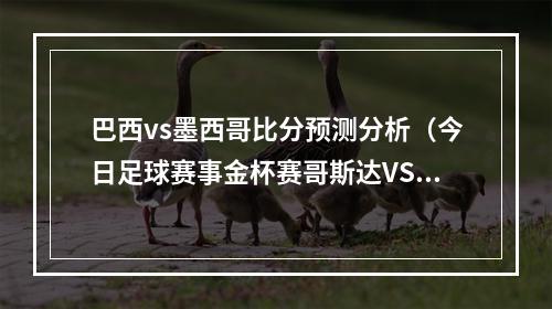 巴西vs墨西哥比分预测分析（今日足球赛事金杯赛哥斯达VS巴拿马 赛事解析内附胜负比分预测）