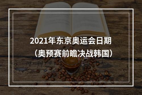 2021年东京奥运会日期（奥预赛前瞻决战韩国）