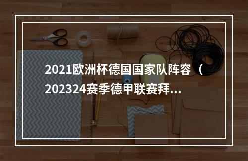 2021欧洲杯德国国家队阵容（202324赛季德甲联赛拜仁慕尼黑队参赛名单）