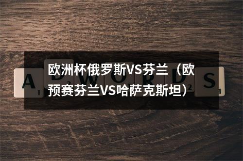 欧洲杯俄罗斯VS芬兰（欧预赛芬兰VS哈萨克斯坦）