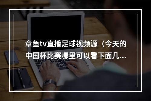 章鱼tv直播足球视频源（今天的中国杯比赛哪里可以看下面几个平台可以观看比赛）