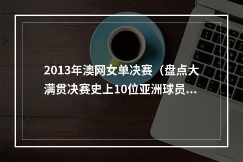 2013年澳网女单决赛（盘点大满贯决赛史上10位亚洲球员李娜实现突破 大坂直美4连冠）