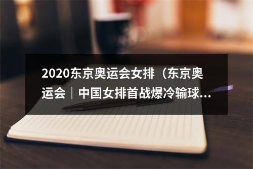 2020东京奥运会女排（东京奥运会｜中国女排首战爆冷输球03不敌土耳其）