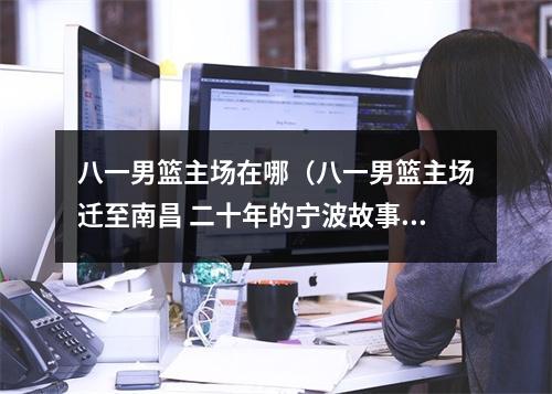 八一男篮主场在哪（八一男篮主场迁至南昌 二十年的宁波故事画上了句号）