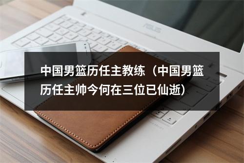 中国男篮历任主教练（中国男篮历任主帅今何在三位已仙逝）