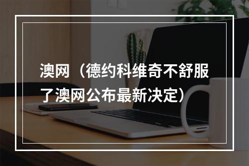 澳网（德约科维奇不舒服了澳网公布最新决定）