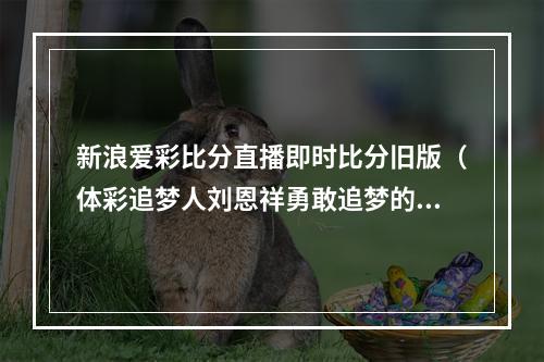 新浪爱彩比分直播即时比分旧版（体彩追梦人刘恩祥勇敢追梦的实干先锋）