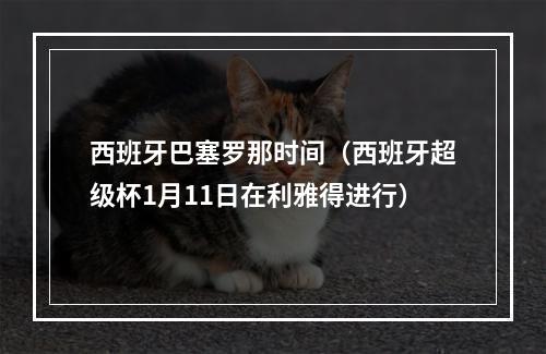 西班牙巴塞罗那时间（西班牙超级杯1月11日在利雅得进行）
