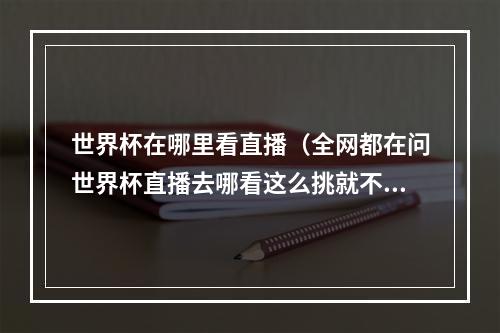 世界杯在哪里看直播（全网都在问世界杯直播去哪看这么挑就不会错）