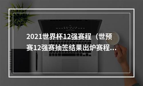 2021世界杯12强赛程（世预赛12强赛抽签结果出炉赛程看过来）