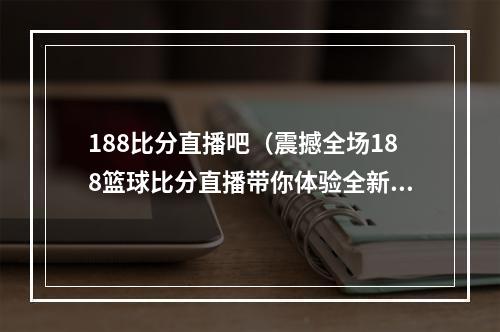 188比分直播吧（震撼全场188篮球比分直播带你体验全新视角）