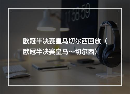 欧冠半决赛皇马切尔西回放（欧冠半决赛皇马～切尔西）